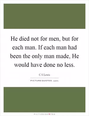 He died not for men, but for each man. If each man had been the only man made, He would have done no less Picture Quote #1