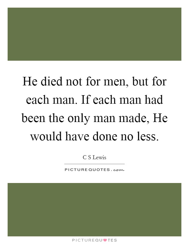 He died not for men, but for each man. If each man had been the only man made, He would have done no less Picture Quote #1