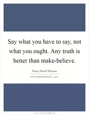 Say what you have to say, not what you ought. Any truth is better than make-believe Picture Quote #1