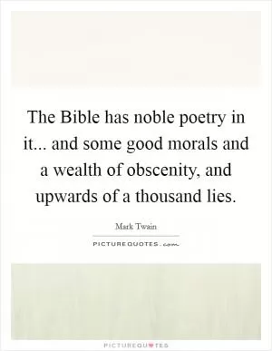 The Bible has noble poetry in it... and some good morals and a wealth of obscenity, and upwards of a thousand lies Picture Quote #1