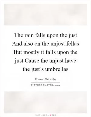The rain falls upon the just And also on the unjust fellas But mostly it falls upon the just Cause the unjust have the just’s umbrellas Picture Quote #1
