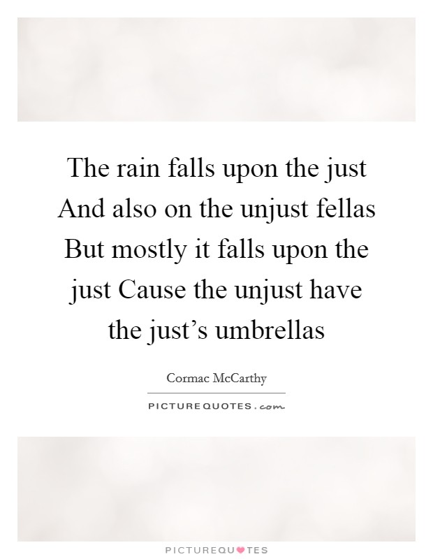 The rain falls upon the just And also on the unjust fellas But mostly it falls upon the just Cause the unjust have the just's umbrellas Picture Quote #1
