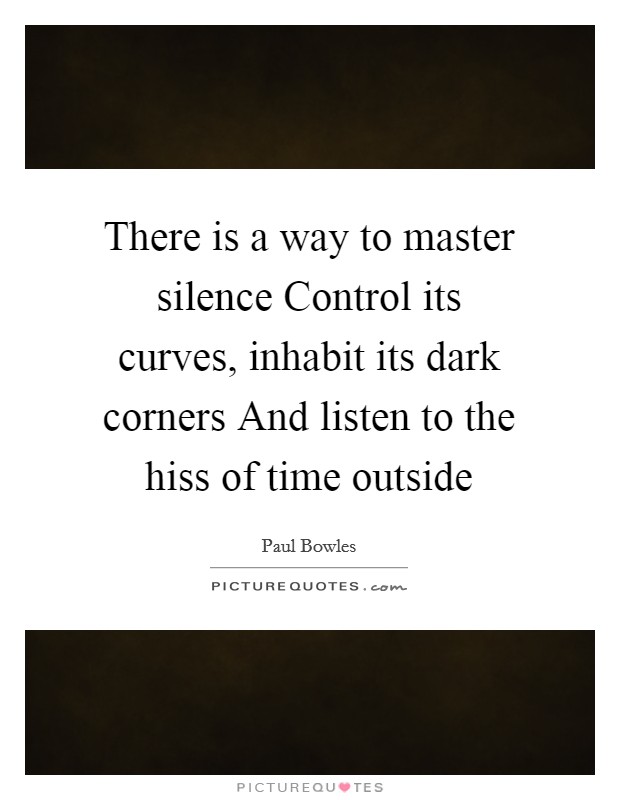 There is a way to master silence Control its curves, inhabit its dark corners And listen to the hiss of time outside Picture Quote #1