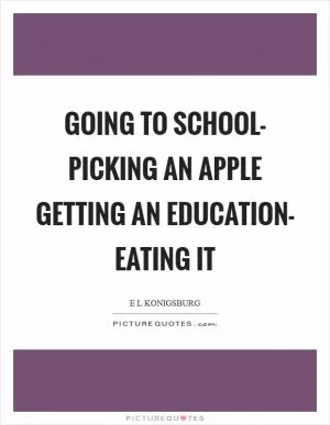 Going to school- picking an apple Getting an education- eating it Picture Quote #1