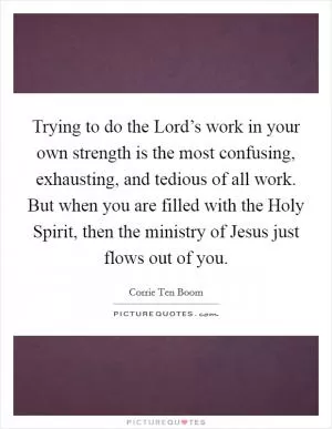 Trying to do the Lord’s work in your own strength is the most confusing, exhausting, and tedious of all work. But when you are filled with the Holy Spirit, then the ministry of Jesus just flows out of you Picture Quote #1