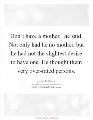 Don’t have a mother,’ he said. Not only had he no mother, but he had not the slightest desire to have one. He thought them very over-rated persons Picture Quote #1
