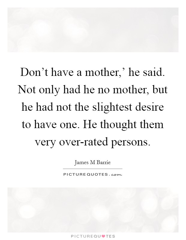Don't have a mother,' he said. Not only had he no mother, but he had not the slightest desire to have one. He thought them very over-rated persons Picture Quote #1