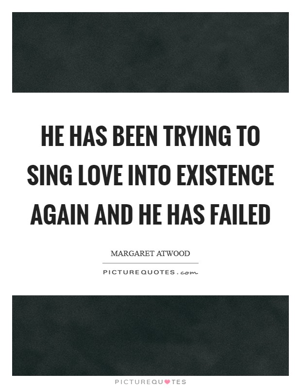 He has been trying to sing Love into existence again And he has failed Picture Quote #1