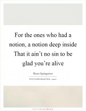 For the ones who had a notion, a notion deep inside That it ain’t no sin to be glad you’re alive Picture Quote #1