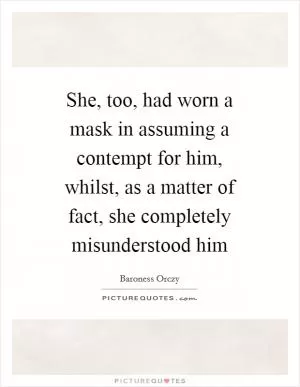 She, too, had worn a mask in assuming a contempt for him, whilst, as a matter of fact, she completely misunderstood him Picture Quote #1