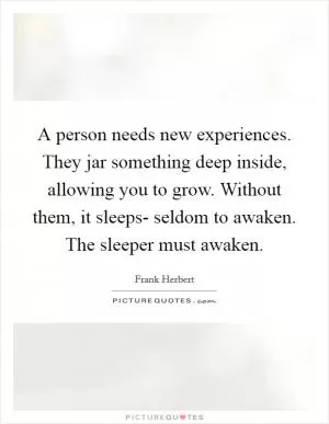 A person needs new experiences. They jar something deep inside, allowing you to grow. Without them, it sleeps- seldom to awaken. The sleeper must awaken Picture Quote #1