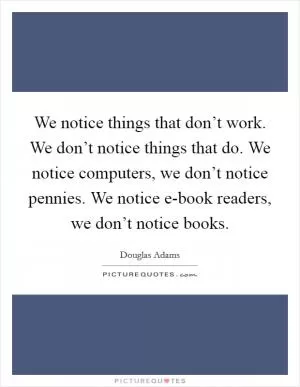 We notice things that don’t work. We don’t notice things that do. We notice computers, we don’t notice pennies. We notice e-book readers, we don’t notice books Picture Quote #1