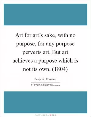 Art for art’s sake, with no purpose, for any purpose perverts art. But art achieves a purpose which is not its own. (1804) Picture Quote #1