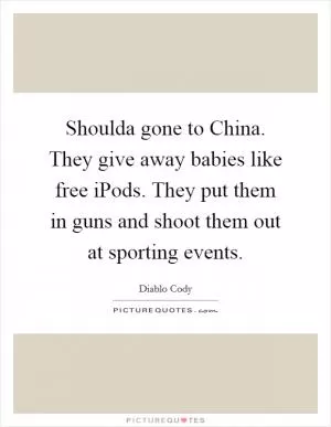 Shoulda gone to China. They give away babies like free iPods. They put them in guns and shoot them out at sporting events Picture Quote #1