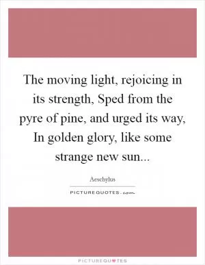 The moving light, rejoicing in its strength, Sped from the pyre of pine, and urged its way, In golden glory, like some strange new sun Picture Quote #1