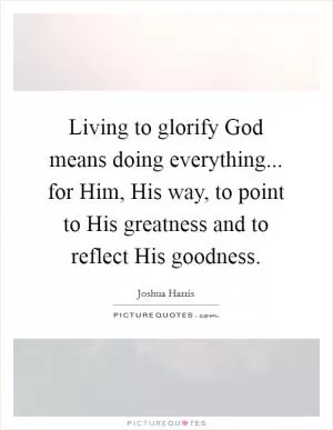 Living to glorify God means doing everything... for Him, His way, to point to His greatness and to reflect His goodness Picture Quote #1
