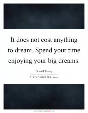 It does not cost anything to dream. Spend your time enjoying your big dreams Picture Quote #1