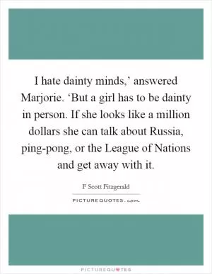 I hate dainty minds,’ answered Marjorie. ‘But a girl has to be dainty in person. If she looks like a million dollars she can talk about Russia, ping-pong, or the League of Nations and get away with it Picture Quote #1