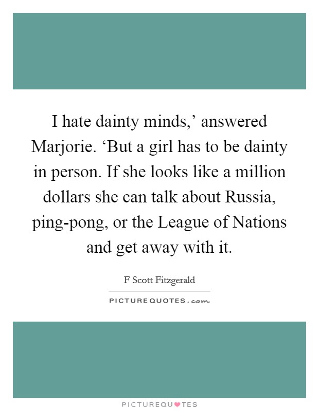 I hate dainty minds,' answered Marjorie. ‘But a girl has to be dainty in person. If she looks like a million dollars she can talk about Russia, ping-pong, or the League of Nations and get away with it Picture Quote #1