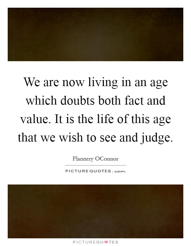 We are now living in an age which doubts both fact and value. It is the life of this age that we wish to see and judge Picture Quote #1