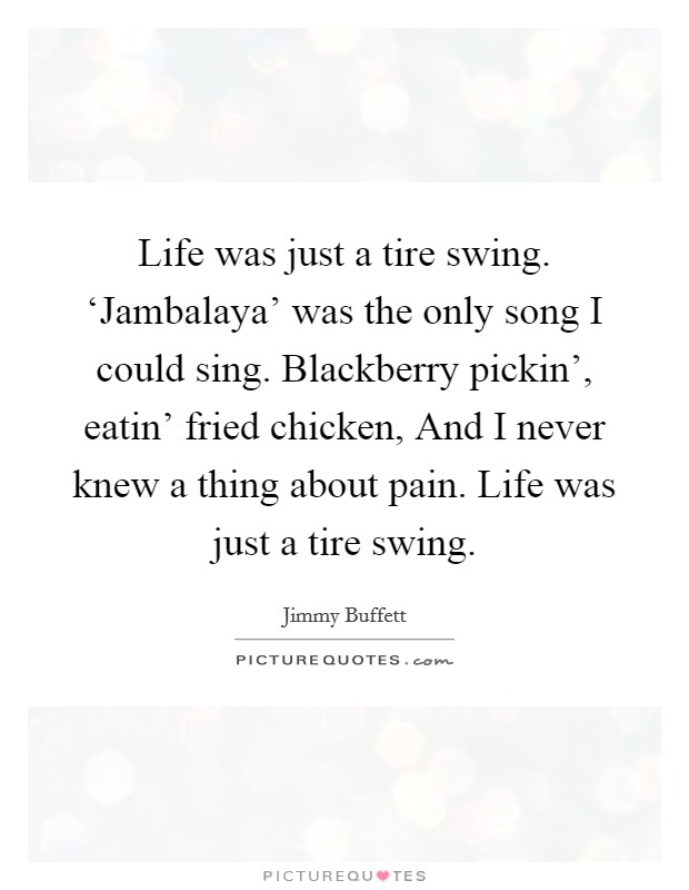 Life was just a tire swing. ‘Jambalaya' was the only song I could sing. Blackberry pickin', eatin' fried chicken, And I never knew a thing about pain. Life was just a tire swing Picture Quote #1