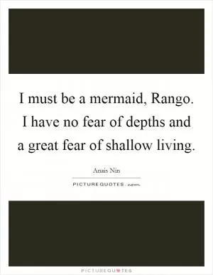 I must be a mermaid, Rango. I have no fear of depths and a great fear of shallow living Picture Quote #1