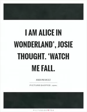 I am Alice in Wonderland’, Josie thought. ‘Watch me fall Picture Quote #1