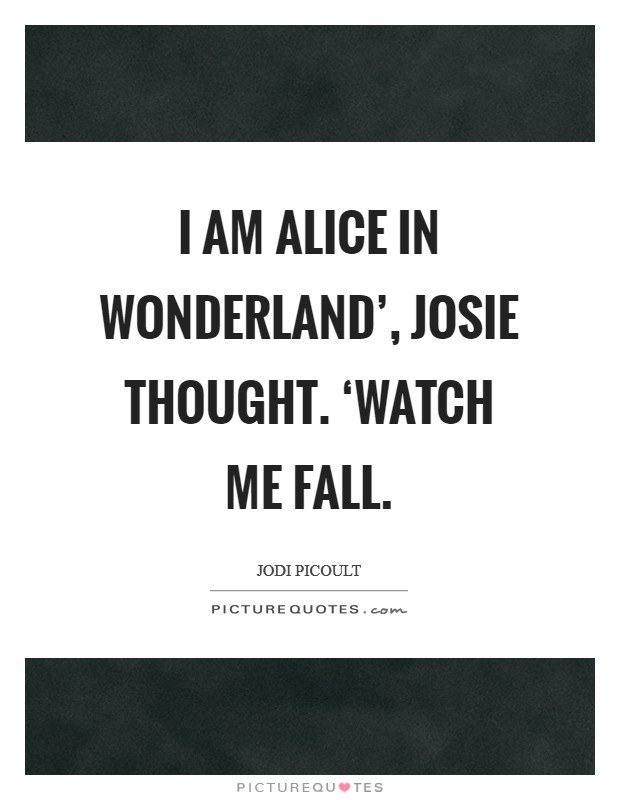 I am Alice in Wonderland', Josie thought. ‘Watch me fall Picture Quote #1