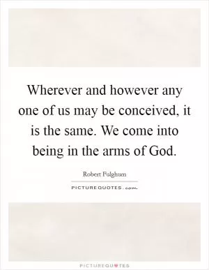 Wherever and however any one of us may be conceived, it is the same. We come into being in the arms of God Picture Quote #1