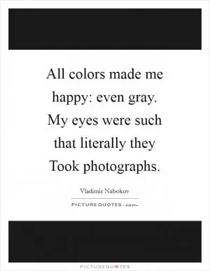 All colors made me happy: even gray. My eyes were such that literally they Took photographs Picture Quote #1