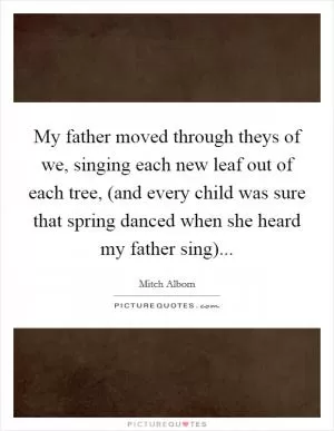 My father moved through theys of we, singing each new leaf out of each tree, (and every child was sure that spring danced when she heard my father sing) Picture Quote #1