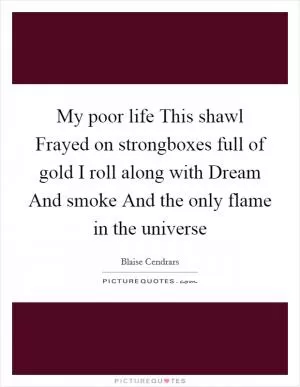 My poor life This shawl Frayed on strongboxes full of gold I roll along with Dream And smoke And the only flame in the universe Picture Quote #1