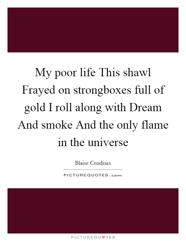 My poor life This shawl Frayed on strongboxes full of gold I roll along with Dream And smoke And the only flame in the universe Picture Quote #1