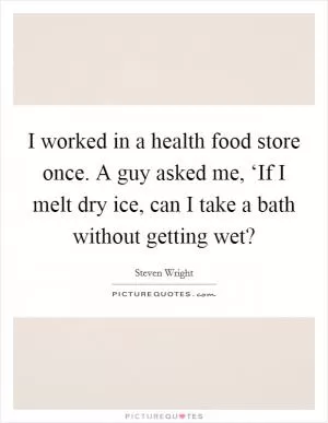 I worked in a health food store once. A guy asked me, ‘If I melt dry ice, can I take a bath without getting wet? Picture Quote #1