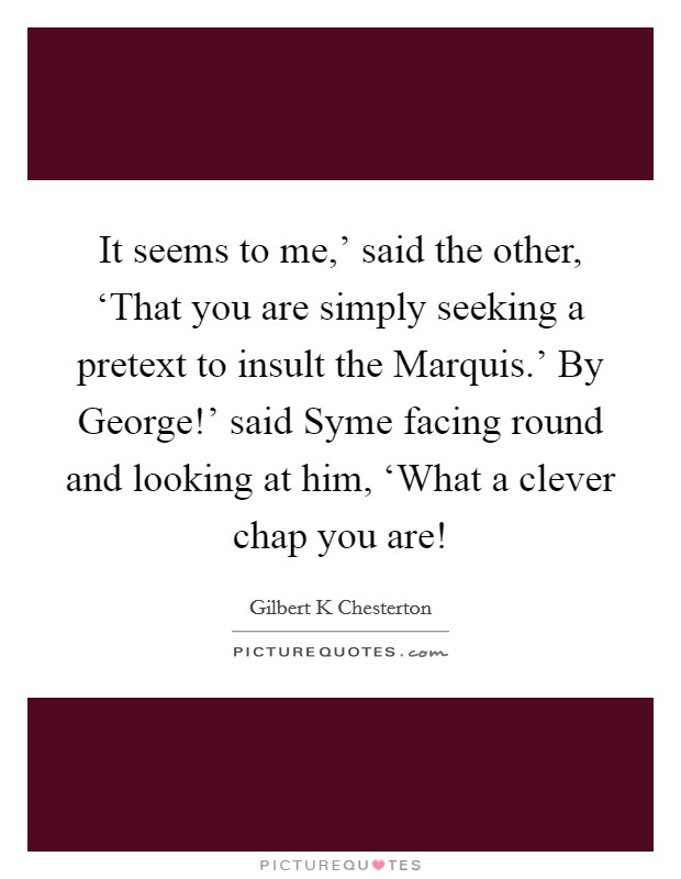 It seems to me,' said the other, ‘That you are simply seeking a pretext to insult the Marquis.' By George!' said Syme facing round and looking at him, ‘What a clever chap you are! Picture Quote #1