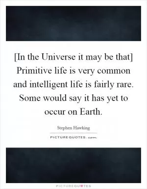 [In the Universe it may be that] Primitive life is very common and intelligent life is fairly rare. Some would say it has yet to occur on Earth Picture Quote #1