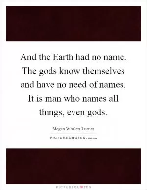 And the Earth had no name. The gods know themselves and have no need of names. It is man who names all things, even gods Picture Quote #1