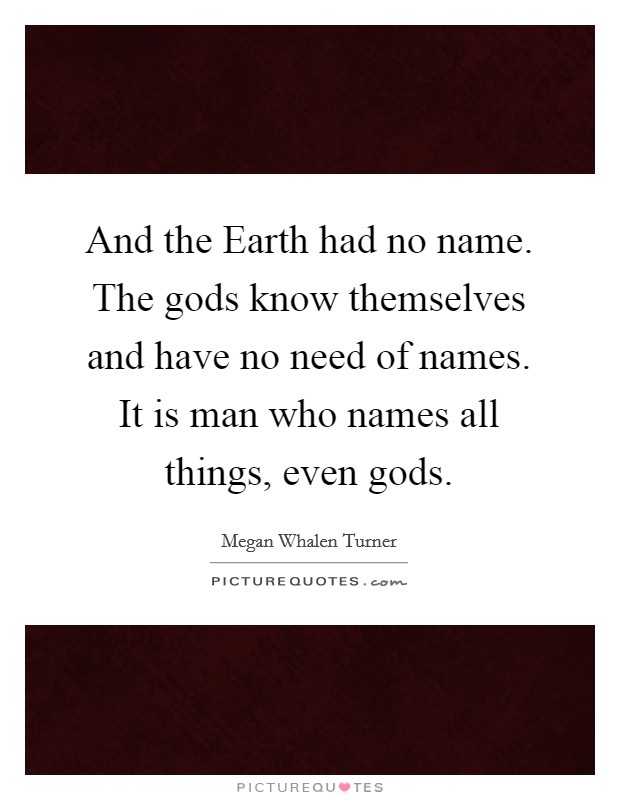 And the Earth had no name. The gods know themselves and have no need of names. It is man who names all things, even gods Picture Quote #1