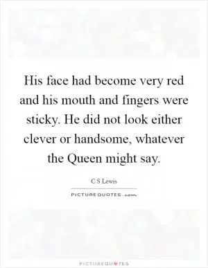 His face had become very red and his mouth and fingers were sticky. He did not look either clever or handsome, whatever the Queen might say Picture Quote #1