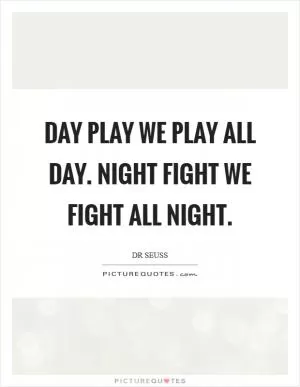Day Play We play all day. Night Fight We fight all night Picture Quote #1