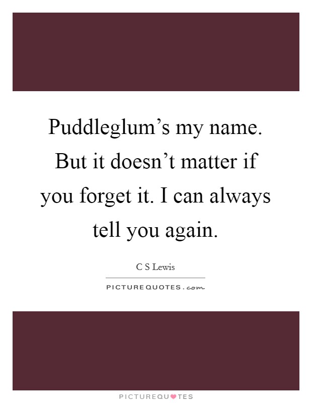 Puddleglum's my name. But it doesn't matter if you forget it. I can always tell you again Picture Quote #1