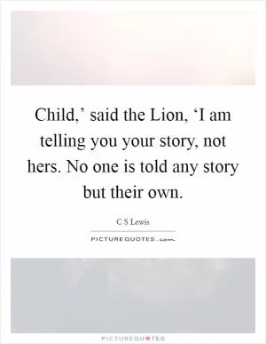 Child,’ said the Lion, ‘I am telling you your story, not hers. No one is told any story but their own Picture Quote #1