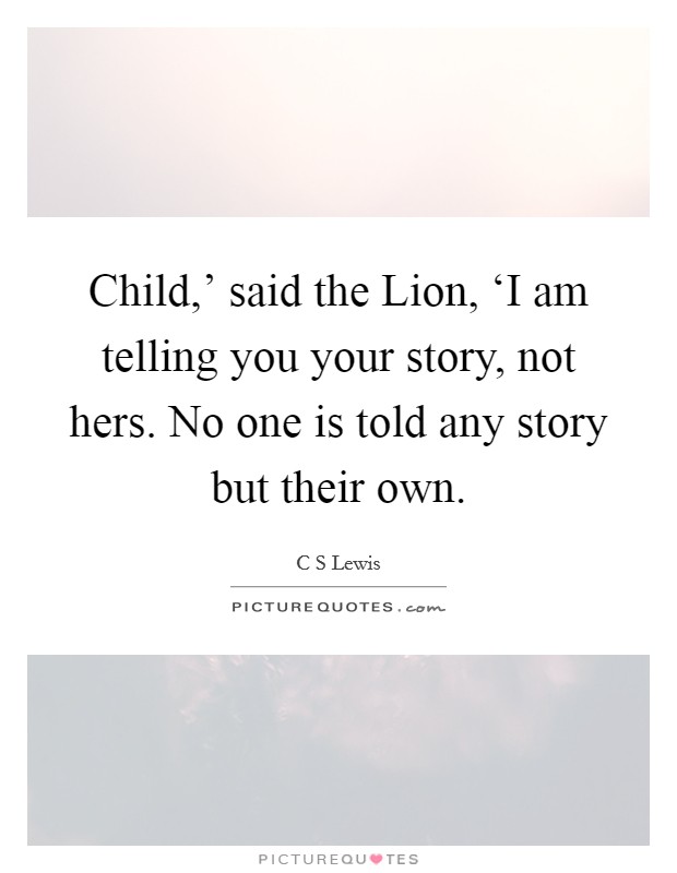 Child,' said the Lion, ‘I am telling you your story, not hers. No one is told any story but their own Picture Quote #1