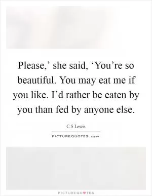 Please,’ she said, ‘You’re so beautiful. You may eat me if you like. I’d rather be eaten by you than fed by anyone else Picture Quote #1