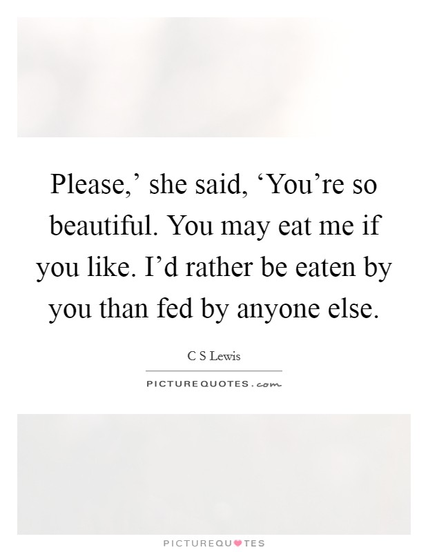 Please,' she said, ‘You're so beautiful. You may eat me if you like. I'd rather be eaten by you than fed by anyone else Picture Quote #1