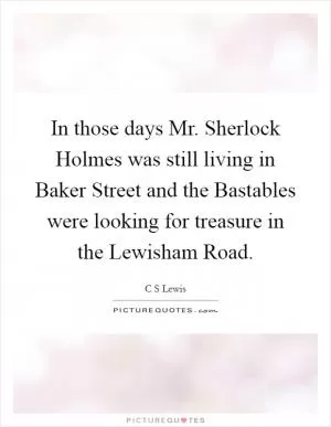 In those days Mr. Sherlock Holmes was still living in Baker Street and the Bastables were looking for treasure in the Lewisham Road Picture Quote #1