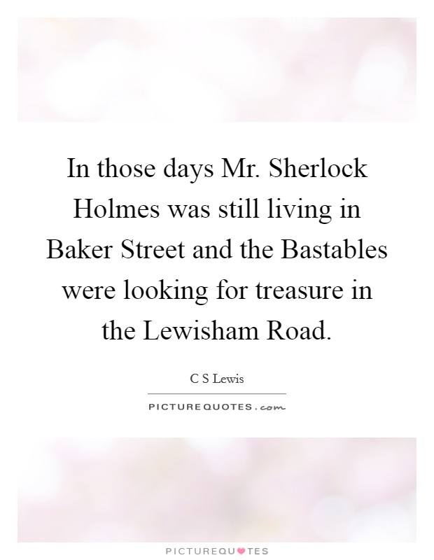 In those days Mr. Sherlock Holmes was still living in Baker Street and the Bastables were looking for treasure in the Lewisham Road Picture Quote #1