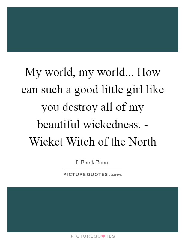 My world, my world... How can such a good little girl like you destroy all of my beautiful wickedness. - Wicket Witch of the North Picture Quote #1