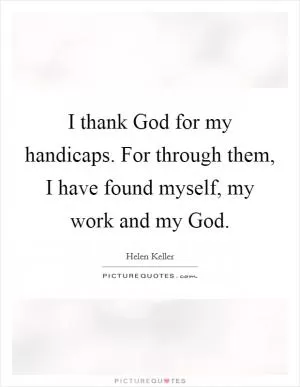 I thank God for my handicaps. For through them, I have found myself, my work and my God Picture Quote #1