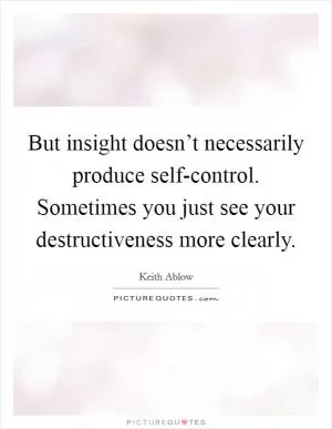 But insight doesn’t necessarily produce self-control. Sometimes you just see your destructiveness more clearly Picture Quote #1
